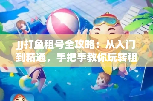 JJ打鱼租号全攻略：从入门到精通，手把手教你玩转租号平台