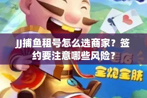 JJ捕鱼租号怎么选商家？签约要注意哪些风险？