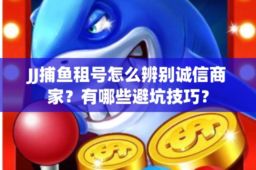 JJ捕鱼租号怎么辨别诚信商家？有哪些避坑技巧？