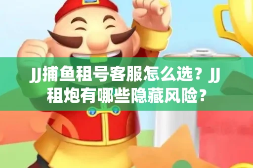 JJ捕鱼租号客服怎么选？JJ租炮有哪些隐藏风险？