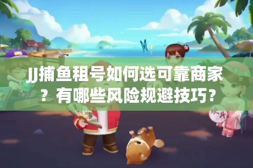 JJ捕鱼租号如何选可靠商家？有哪些风险规避技巧？