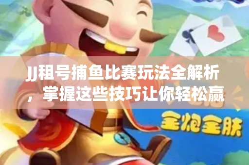JJ租号捕鱼比赛玩法全解析，掌握这些技巧让你轻松赢大奖