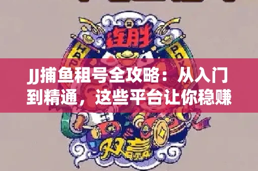 JJ捕鱼租号全攻略：从入门到精通，这些平台让你稳赚不亏